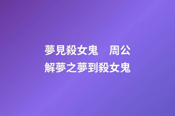 夢見殺女鬼　周公解夢之夢到殺女鬼